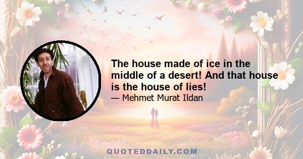 The house made of ice in the middle of a desert! And that house is the house of lies!