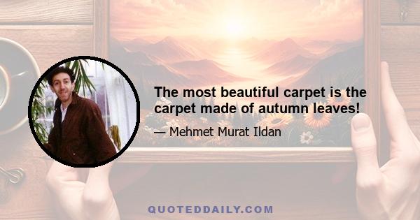 The most beautiful carpet is the carpet made of autumn leaves!