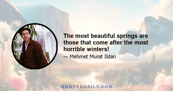 The most beautiful springs are those that come after the most horrible winters!