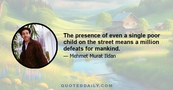 The presence of even a single poor child on the street means a million defeats for mankind.