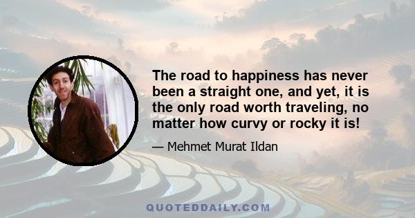 The road to happiness has never been a straight one, and yet, it is the only road worth traveling, no matter how curvy or rocky it is!