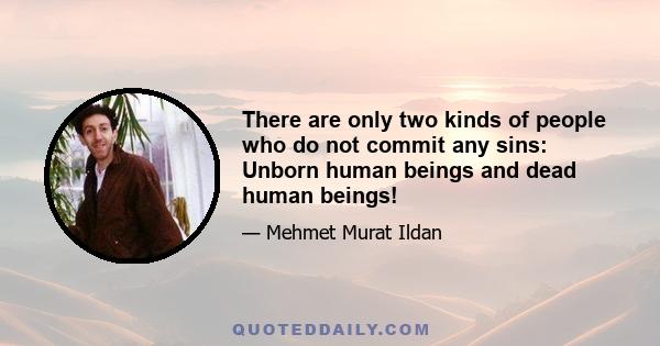 There are only two kinds of people who do not commit any sins: Unborn human beings and dead human beings!