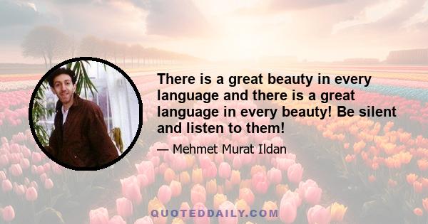 There is a great beauty in every language and there is a great language in every beauty! Be silent and listen to them!