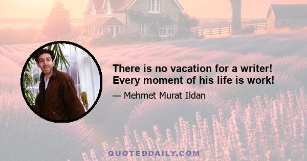 There is no vacation for a writer! Every moment of his life is work!