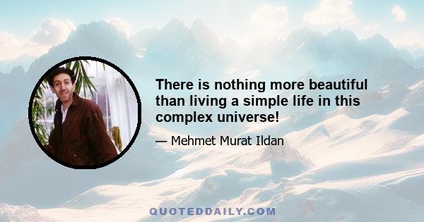 There is nothing more beautiful than living a simple life in this complex universe!