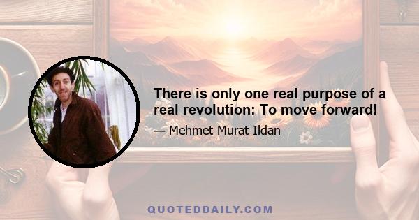 There is only one real purpose of a real revolution: To move forward!