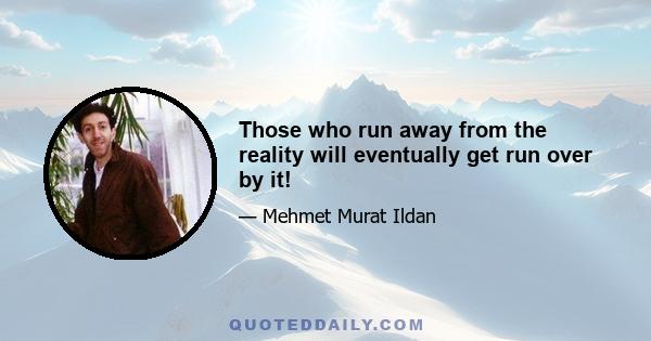 Those who run away from the reality will eventually get run over by it!