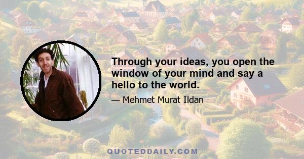 Through your ideas, you open the window of your mind and say a hello to the world.