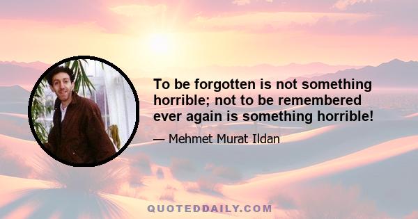 To be forgotten is not something horrible; not to be remembered ever again is something horrible!