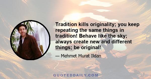 Tradition kills originality; you keep repeating the same things in tradition! Behave like the sky; always create new and different things; be original!