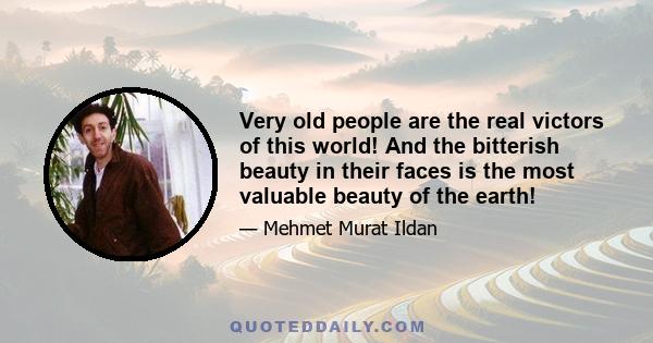 Very old people are the real victors of this world! And the bitterish beauty in their faces is the most valuable beauty of the earth!