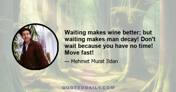 Waiting makes wine better; but waiting makes man decay! Don't wait because you have no time! Move fast!