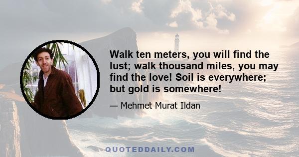 Walk ten meters, you will find the lust; walk thousand miles, you may find the love! Soil is everywhere; but gold is somewhere!