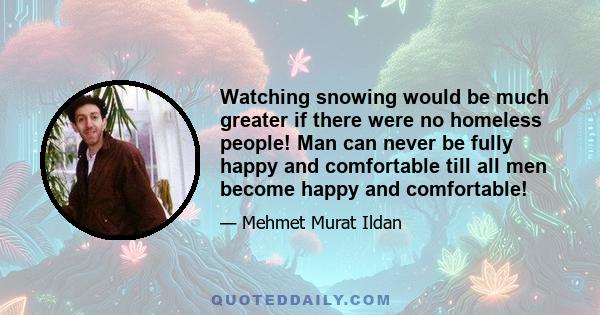 Watching snowing would be much greater if there were no homeless people! Man can never be fully happy and comfortable till all men become happy and comfortable!