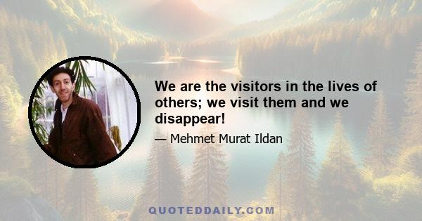 We are the visitors in the lives of others; we visit them and we disappear!