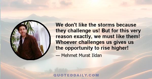 We don't like the storms because they challenge us! But for this very reason exactly, we must like them! Whoever challenges us gives us the opportunity to rise higher!