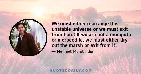 We must either rearrange this unstable universe or we must exit from here! If we are not a mosquito or a crocodile, we must either dry out the marsh or exit from it!