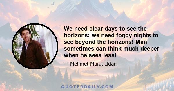 We need clear days to see the horizons; we need foggy nights to see beyond the horizons! Man sometimes can think much deeper when he sees less!