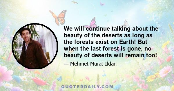 We will continue talking about the beauty of the deserts as long as the forests exist on Earth! But when the last forest is gone, no beauty of deserts will remain too!