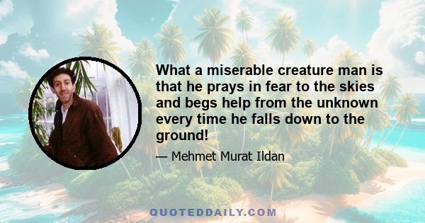 What a miserable creature man is that he prays in fear to the skies and begs help from the unknown every time he falls down to the ground!