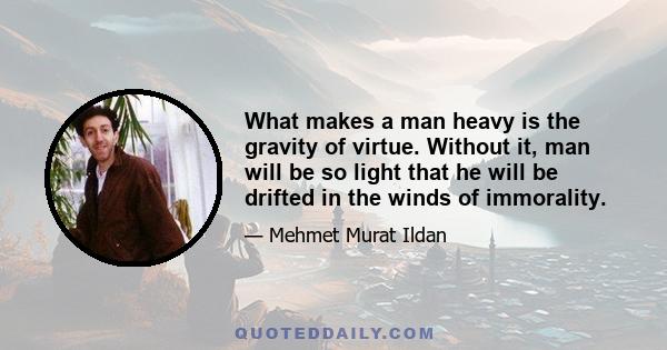 What makes a man heavy is the gravity of virtue. Without it, man will be so light that he will be drifted in the winds of immorality.