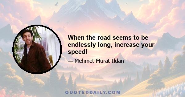 When the road seems to be endlessly long, increase your speed!