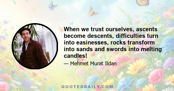 When we trust ourselves, ascents become descents, difficulties turn into easinesses, rocks transform into sands and swords into melting candles!