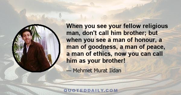 When you see your fellow religious man, don't call him brother; but when you see a man of honour, a man of goodness, a man of peace, a man of ethics, now you can call him as your brother!