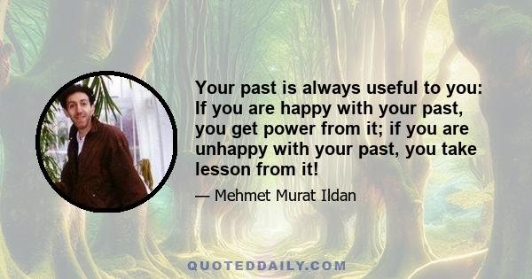 Your past is always useful to you: If you are happy with your past, you get power from it; if you are unhappy with your past, you take lesson from it!