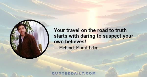 Your travel on the road to truth starts with daring to suspect your own believes!