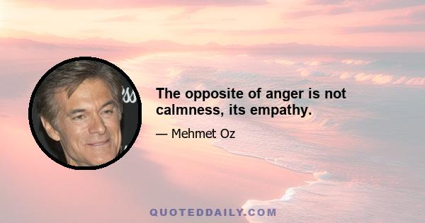 The opposite of anger is not calmness, its empathy.