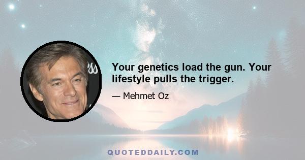 Your genetics load the gun. Your lifestyle pulls the trigger.