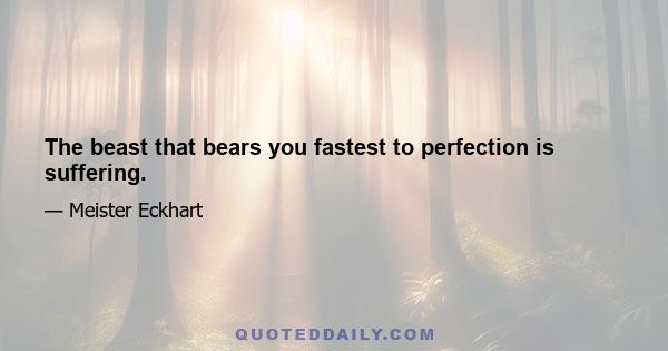 The beast that bears you fastest to perfection is suffering.