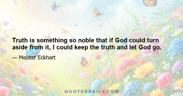 Truth is something so noble that if God could turn aside from it, I could keep the truth and let God go.