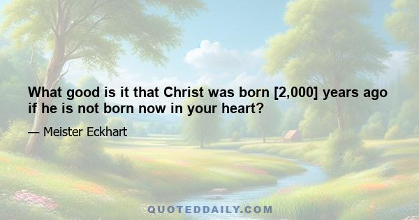 What good is it that Christ was born [2,000] years ago if he is not born now in your heart?
