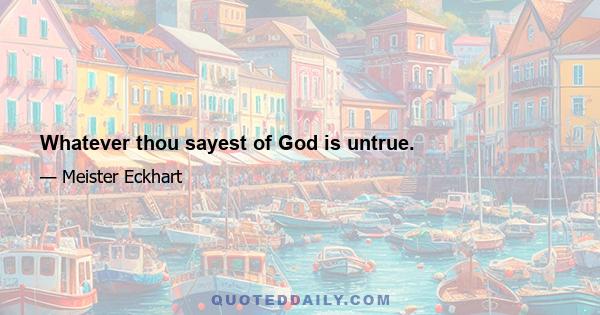 Whatever thou sayest of God is untrue.