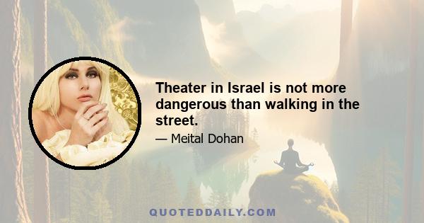 Theater in Israel is not more dangerous than walking in the street.