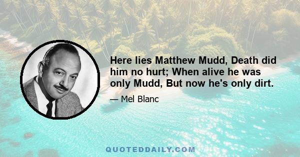 Here lies Matthew Mudd, Death did him no hurt; When alive he was only Mudd, But now he's only dirt.