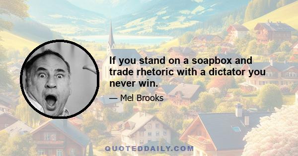 If you stand on a soapbox and trade rhetoric with a dictator you never win.