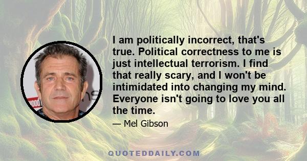 I am politically incorrect, that's true. Political correctness to me is just intellectual terrorism. I find that really scary, and I won't be intimidated into changing my mind. Everyone isn't going to love you all the