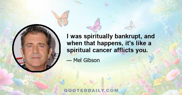 I was spiritually bankrupt, and when that happens, it's like a spiritual cancer afflicts you.