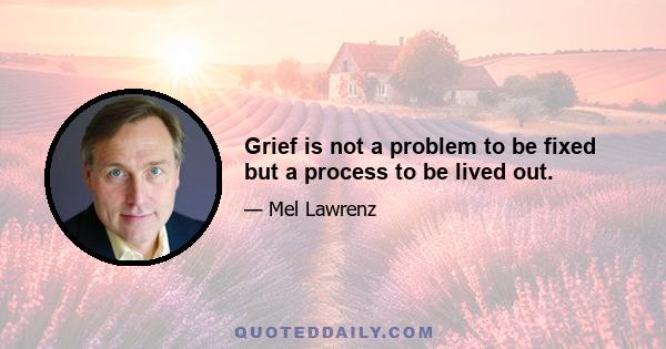 Grief is not a problem to be fixed but a process to be lived out.