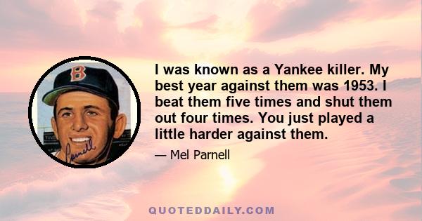 I was known as a Yankee killer. My best year against them was 1953. I beat them five times and shut them out four times. You just played a little harder against them.