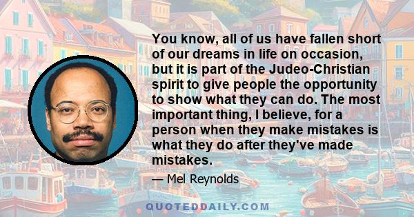 You know, all of us have fallen short of our dreams in life on occasion, but it is part of the Judeo-Christian spirit to give people the opportunity to show what they can do. The most important thing, I believe, for a