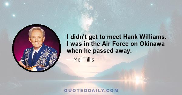 I didn't get to meet Hank Williams. I was in the Air Force on Okinawa when he passed away.