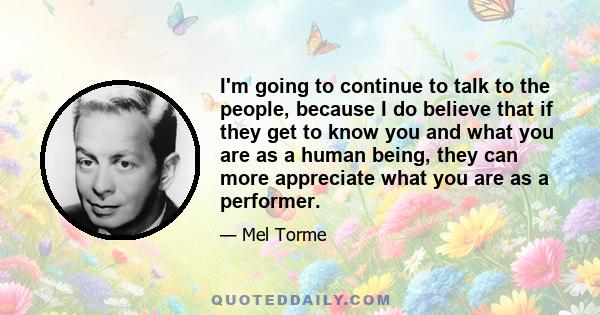 I'm going to continue to talk to the people, because I do believe that if they get to know you and what you are as a human being, they can more appreciate what you are as a performer.