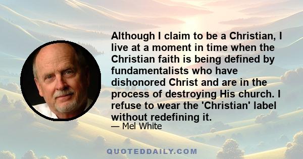 Although I claim to be a Christian, I live at a moment in time when the Christian faith is being defined by fundamentalists who have dishonored Christ and are in the process of destroying His church. I refuse to wear