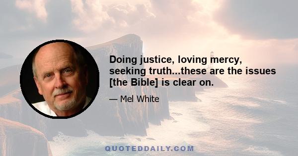 Doing justice, loving mercy, seeking truth...these are the issues [the Bible] is clear on.