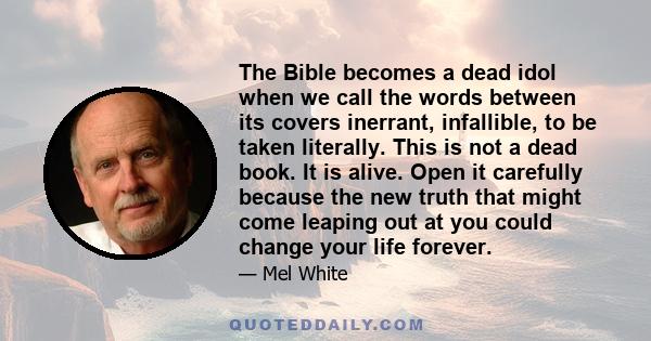 The Bible becomes a dead idol when we call the words between its covers inerrant, infallible, to be taken literally. This is not a dead book. It is alive. Open it carefully because the new truth that might come leaping