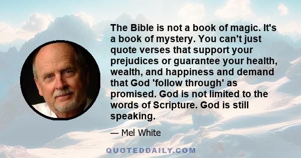 The Bible is not a book of magic. It's a book of mystery. You can't just quote verses that support your prejudices or guarantee your health, wealth, and happiness and demand that God 'follow through' as promised. God is 